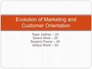 Tejas Jadhav – 22
Swera Modi – 29
Swapnil Pawar – 40
Aditya Shetti – 50
Evolution of Marketing and
Customer Orientation
 