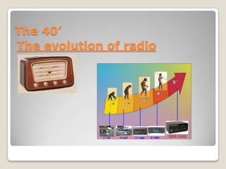 The 40’
The evolution of radio
 