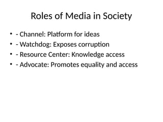 Roles of Media in Society
• - Channel: Platform for ideas
• - Watchdog: Exposes corruption
• - Resource Center: Knowledge access
• - Advocate: Promotes equality and access
 