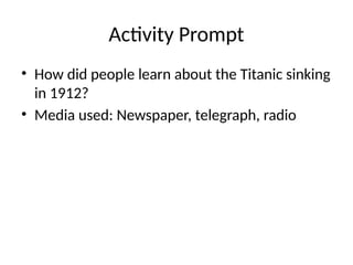 Activity Prompt
• How did people learn about the Titanic sinking
in 1912?
• Media used: Newspaper, telegraph, radio
 