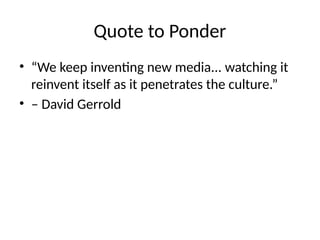 Quote to Ponder
• “We keep inventing new media... watching it
reinvent itself as it penetrates the culture.”
• – David Gerrold
 