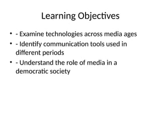 Learning Objectives
• - Examine technologies across media ages
• - Identify communication tools used in
different periods
• - Understand the role of media in a
democratic society
 