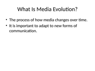 What Is Media Evolution?
• The process of how media changes over time.
• It is important to adapt to new forms of
communication.
 