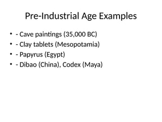 Pre-Industrial Age Examples
• - Cave paintings (35,000 BC)
• - Clay tablets (Mesopotamia)
• - Papyrus (Egypt)
• - Dibao (China), Codex (Maya)
 