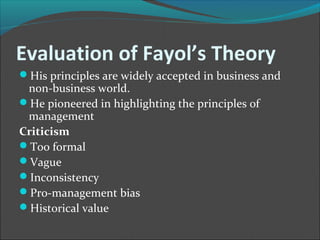 Evaluation of Fayol’s Theory
His principles are widely accepted in business and
 non-business world.
He pioneered in highlighting the principles of
 management
Criticism
Too formal
Vague
Inconsistency
Pro-management bias
Historical value
 