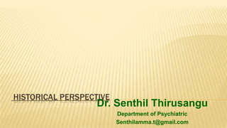 HISTORICAL PERSPECTIVE
Dr. Senthil Thirusangu
Department of Psychiatric
Senthilamma.t@gmail.com
 