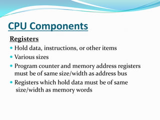 CPU ComponentsRegistersHold data, instructions, or other itemsVarious sizesProgram counter and memory address registers must be of same size/width as address busRegisters which hold data must be of same size/width as memory words 