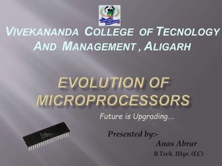 Presented by:-
Anas Abrar
B.Tech. IIIyr. (EC)
VIVEKANANDA COLLEGE OF TECNOLOGY
AND MANAGEMENT , ALIGARH
Future is Upgrading….
 