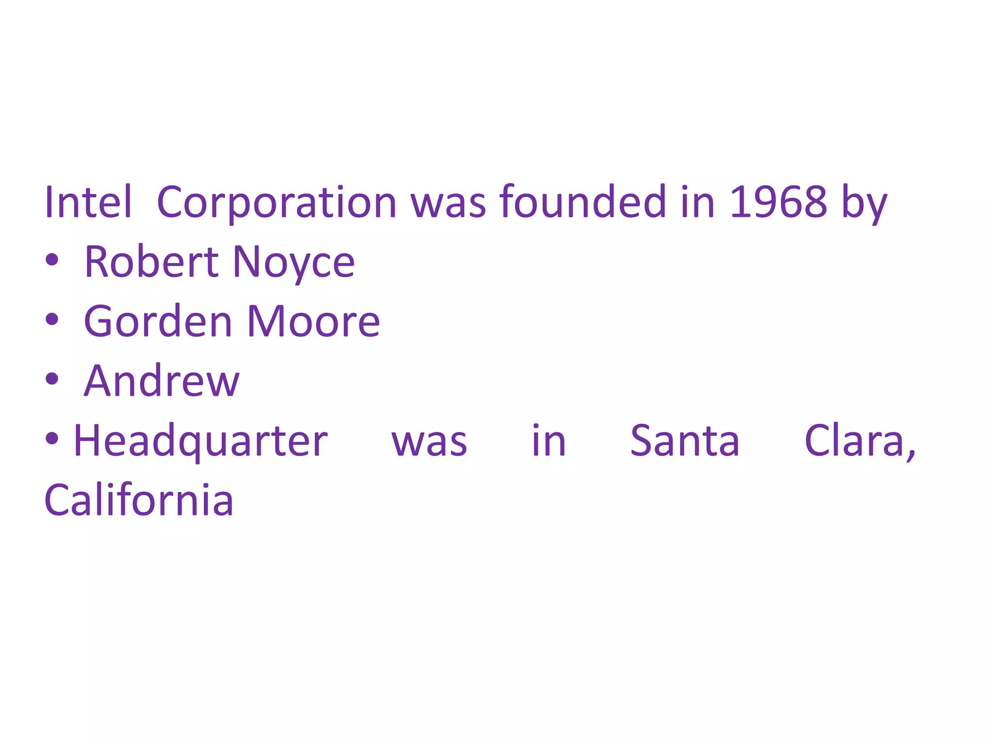 Intel Corporation was founded in 1968 by
• Robert Noyce
• Gorden Moore
• Andrew
• Headquarter was in Santa Clara,
California
 