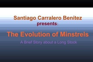 Santiago Carralero Benítez presents : The Evolution of Minstrels A Brief Story about a Long Stock 