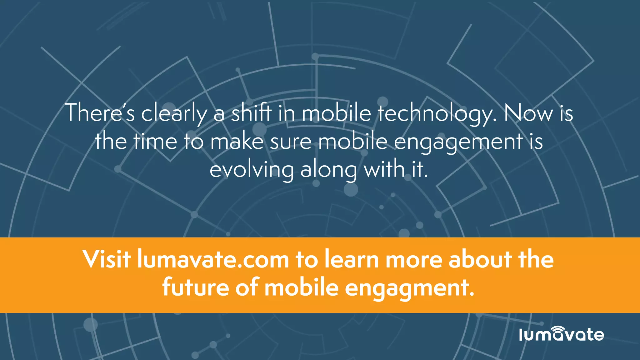 There’s clearly a shift in mobile technology. Now is
the time to make sure mobile engagement is
evolving along with it.
Visit lumavate.com to learn more about the
future of mobile engagment.
 