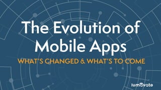 The Evolution of
Mobile Apps
WHAT’S CHANGED & WHAT’S TO COME
 