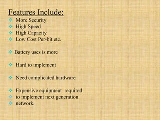 Features Include:
 More Security
 High Speed
 High Capacity
 Low Cost Per-bit etc.
 Battery uses is more
 Hard to implement
 Need complicated hardware
 Expensive equipment required
 to implement next generation
 network.
 
