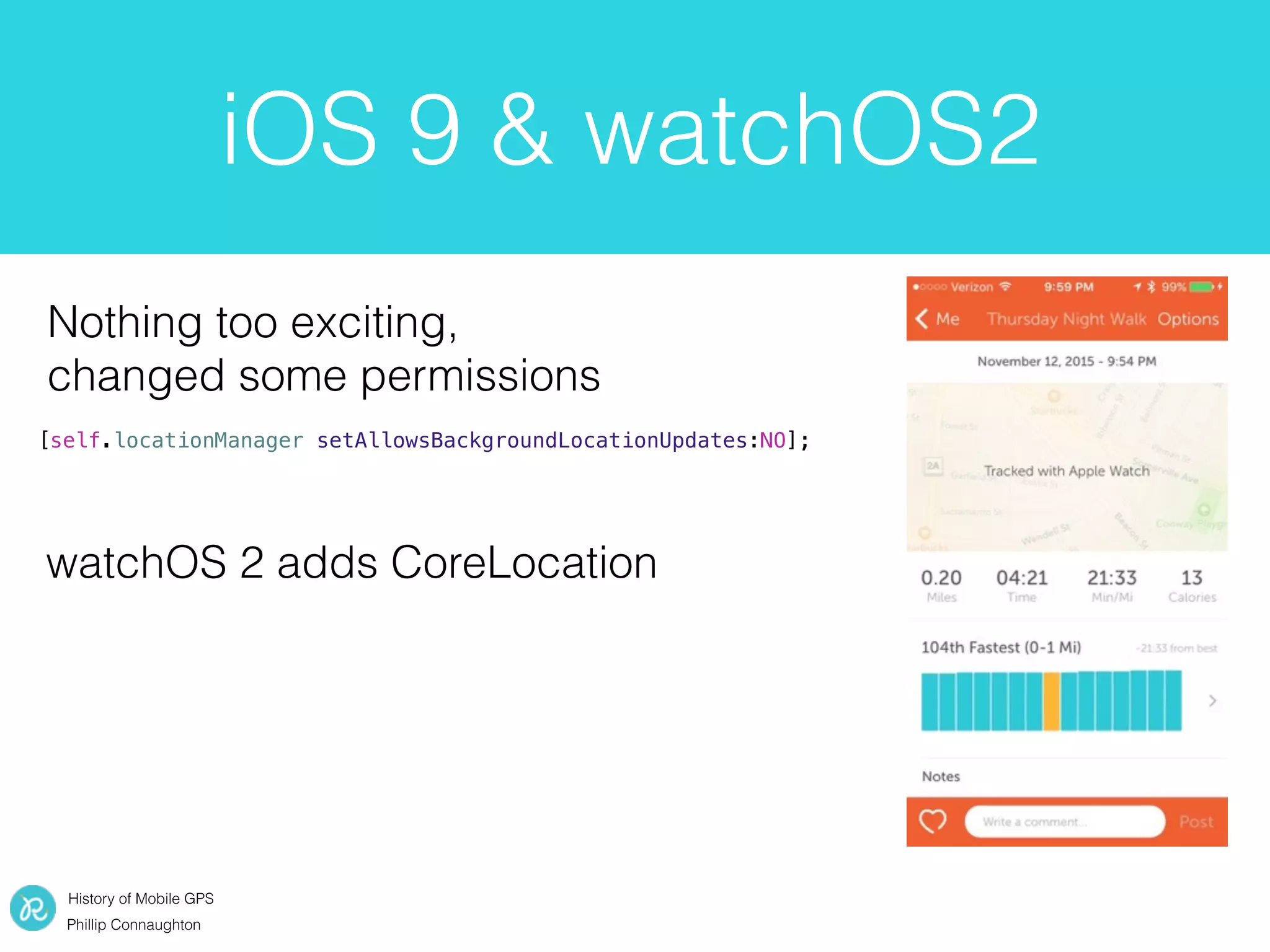 History of Mobile GPS
Phillip Connaughton
iOS 9 & watchOS2
[self.locationManager setAllowsBackgroundLocationUpdates:NO];
Nothing too exciting,
changed some permissions
watchOS 2 adds CoreLocation
 