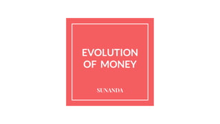 EVOLUTION
OF MONEY
SUNANDA
 