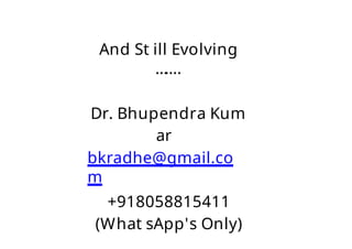 And St ill Evolving
…
….
Dr. Bhupendra Kum
ar
bkradhe@gmail.co
m
+918058815411
(What sApp's Only)
 