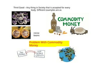 Problem With Commodity
Money
Third Good – Any thing in Society that is accepted for every
body Different examples are as
Cowrie shells
cocoa
beans
 