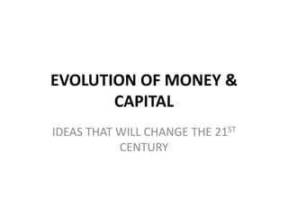 EVOLUTION OF MONEY &
CAPITAL
IDEAS THAT WILL CHANGE THE 21ST
CENTURY
 