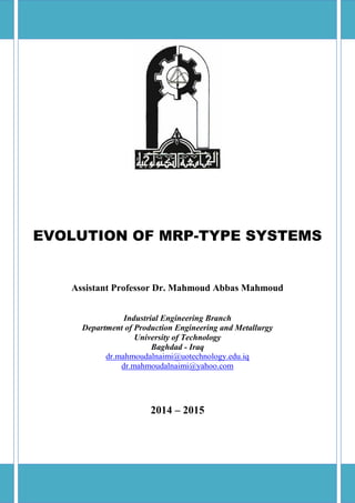 Production Planning and Control Dr. Mahmoud Abbas Mahmoud 2013 - 2014
EVOLUTION OF MRP-TYPE SYSTEMS
Assistant Professor Dr. Mahmoud Abbas Mahmoud
Industrial Engineering Branch
Department of Production Engineering and Metallurgy
University of Technology
Baghdad - Iraq
dr.mahmoudalnaimi@uotechnology.edu.iq
dr.mahmoudalnaimi@yahoo.com
2014 – 2015
 