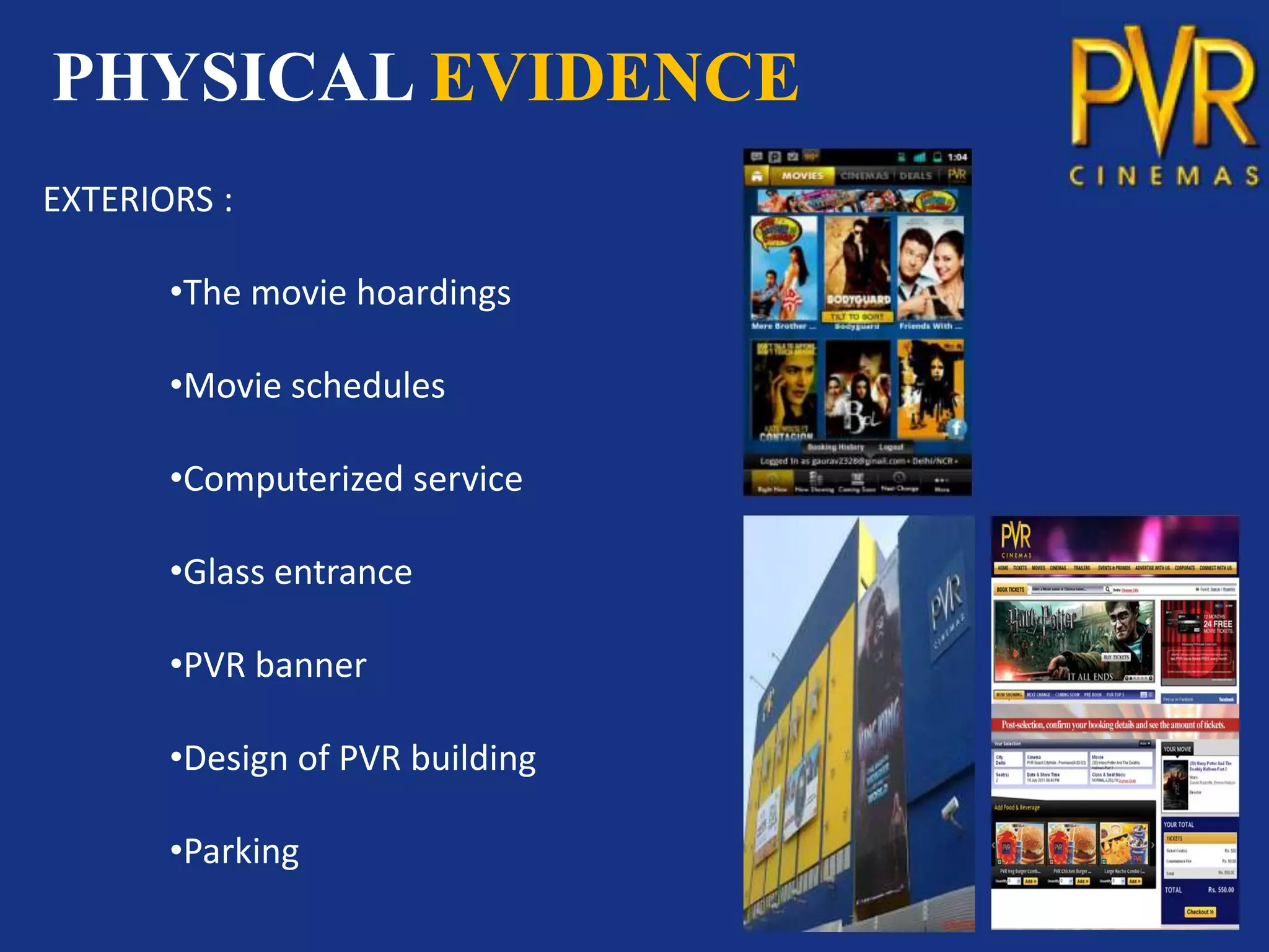 PHYSICAL EVIDENCE
EXTERIORS :

       •The movie hoardings

       •Movie schedules

       •Computerized service

       •Glass entrance

       •PVR banner

       •Design of PVR building

       •Parking
 