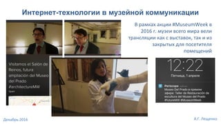 Интернет-технологии в музейной коммуникации
В рамках акции #MuseumWeek в
2016 г. музеи всего мира вели
трансляции как с выставок, так и из
закрытых для посетителя
помещений
А.Г. ЛещенкоДекабрь 2016
 