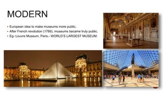  European idea to make museums more public.
 After French revolution (1789), museums became truly public.
 Eg- Louvre Museum, Paris.- WORLD’S LARGEST MUSEUM.
 