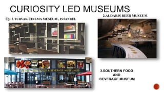 Eg- 1.TURVAK CINEMA MUSEUM , ISTANBUL
2.ALDARIS BEER MUSEUM
3.SOUTHERN FOOD
AND
BEVERAGE MUSEUM
 
