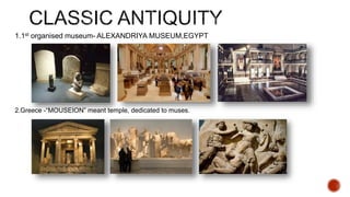 1.1st organised museum- ALEXANDRIYA MUSEUM,EGYPT
2.Greece -“MOUSEION” meant temple, dedicated to muses.
 