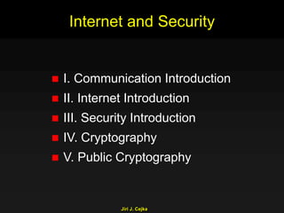 Jiri J. Cejka
Internet and Security
 I. Communication Introduction
 II. Internet Introduction
 III. Security Introduction
 IV. Cryptography
 V. Public Cryptography
 