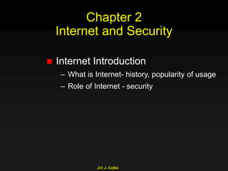 Jiri J. Cejka
Chapter 2
Internet and Security
 Internet Introduction
– What is Internet- history, popularity of usage
– Role of Internet - security
 