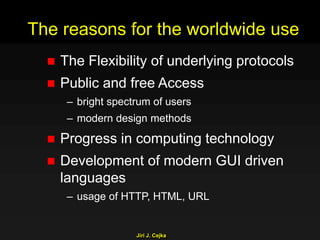 Jiri J. Cejka
The reasons for the worldwide use
 The Flexibility of underlying protocols
 Public and free Access
– bright spectrum of users
– modern design methods
 Progress in computing technology
 Development of modern GUI driven
languages
– usage of HTTP, HTML, URL
 