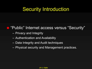 Jiri J. Cejka
Security Introduction
 “Public” Internet access versus “Security”
– Privacy and Integrity
– Authentication and Availability
– Data Integrity and Audit techniques
– Physical security and Management practices.
 