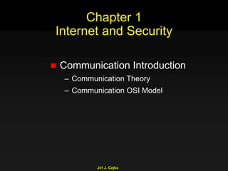 Jiri J. Cejka
Chapter 1
Internet and Security
 Communication Introduction
– Communication Theory
– Communication OSI Model
 