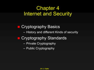 Jiri J. Cejka
Chapter 4
Internet and Security
 Cryptography Basics
– History and different Kinds of security
 Cryptography Standards
– Private Cryptography
– Public Cryptography
 
