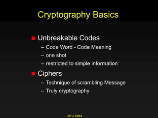 Jiri J. Cejka
Cryptography Basics
 Unbreakable Codes
– Code Word - Code Meaning
– one shot
– restricted to simple information
 Ciphers
– Technique of scrambling Message
– Truly cryptography
 