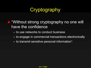 Jiri J. Cejka
Cryptography
 “Without strong cryptography no one will
have the confidence
– to use networks to conduct business
– to engage in commercial transactions electronically
– to transmit sensitive personal information”.
 