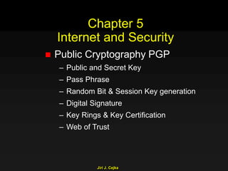 Jiri J. Cejka
Chapter 5
Internet and Security
 Public Cryptography PGP
– Public and Secret Key
– Pass Phrase
– Random Bit & Session Key generation
– Digital Signature
– Key Rings & Key Certification
– Web of Trust
 