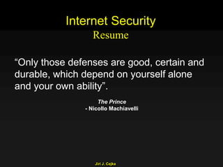 Jiri J. Cejka
“Only those defenses are good, certain and
durable, which depend on yourself alone
and your own ability”.
The Prince
- Nicollo Machiavelli
Internet Security
Resume
 