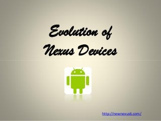 Evolution of
Nexus Devices
http://newnexus6.com/
 