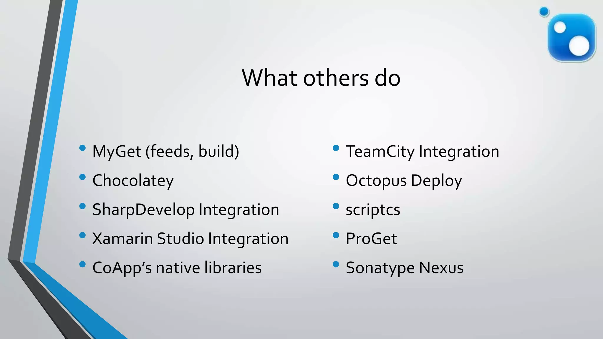 What others do
• MyGet (feeds, build)
• Chocolatey
• SharpDevelop Integration
• Xamarin Studio Integration
• CoApp’s native libraries
• TeamCity Integration
• Octopus Deploy
• scriptcs
• ProGet
• Sonatype Nexus
 
