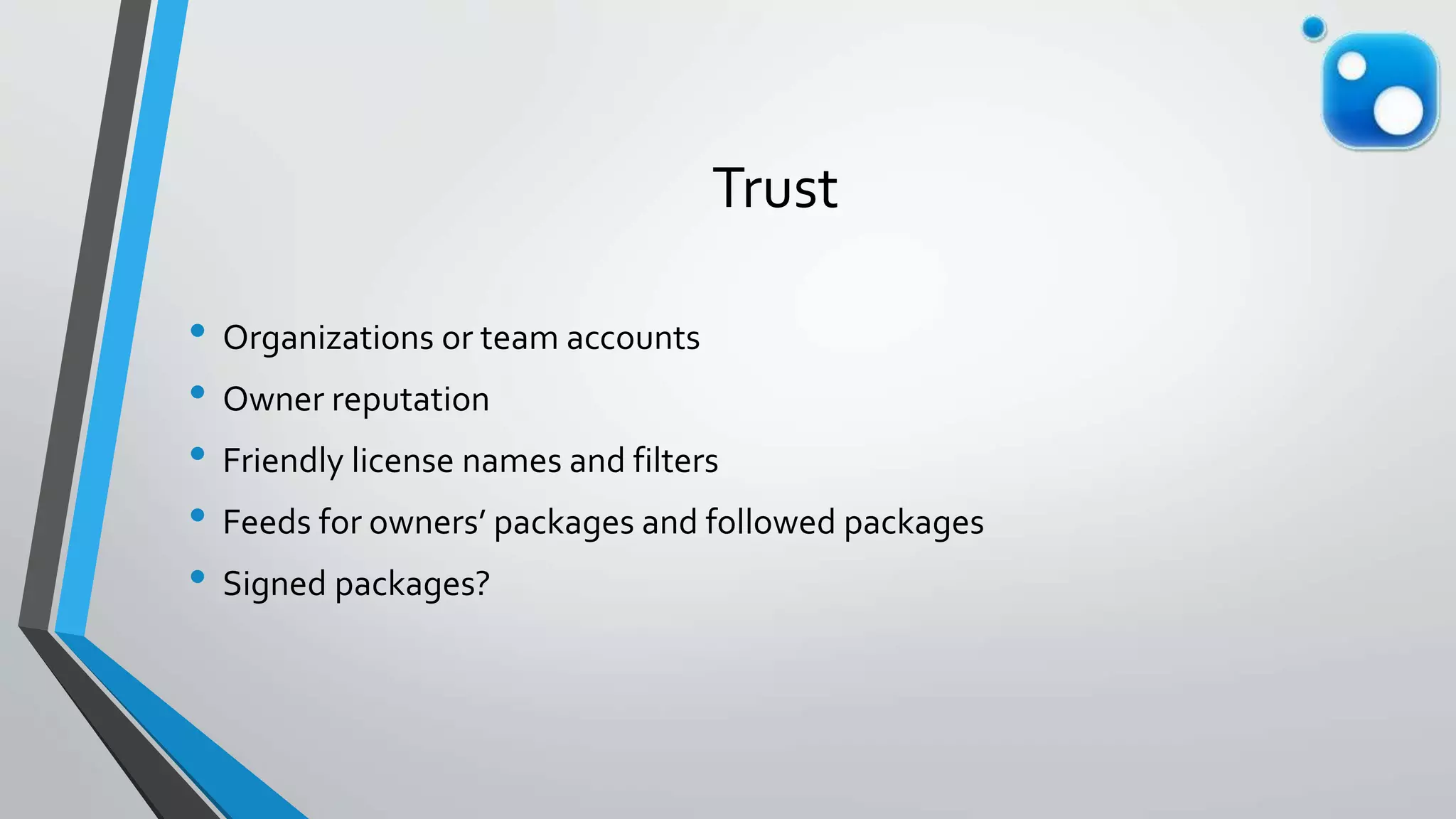 Trust
• Organizations or team accounts
• Owner reputation
• Friendly license names and filters
• Feeds for owners’ packages and followed packages
• Signed packages?
 