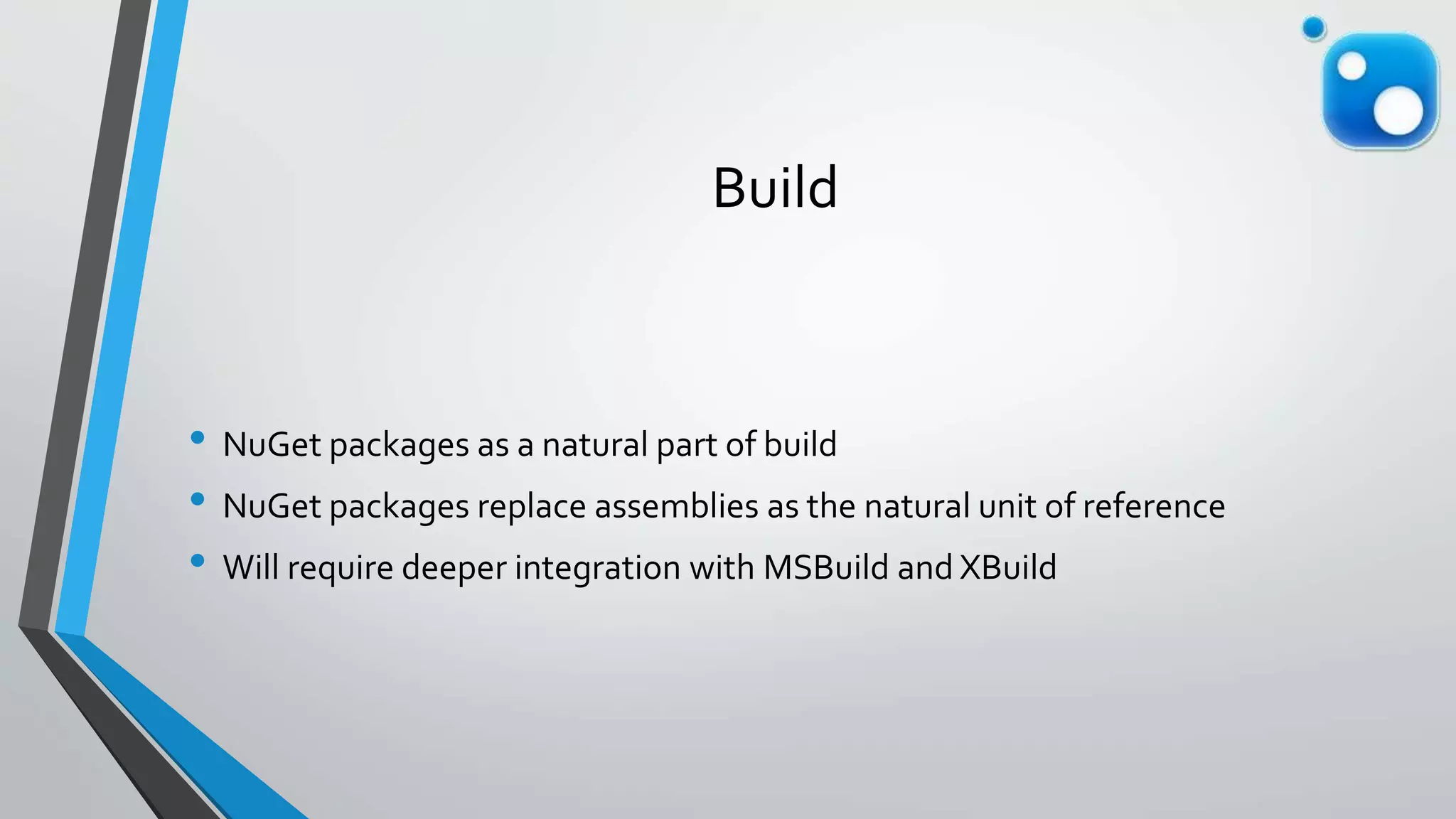 Build
• NuGet packages as a natural part of build
• NuGet packages replace assemblies as the natural unit of reference
• Will require deeper integration with MSBuild and XBuild
 