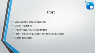Trust
• Organizations or team accounts
• Owner reputation
• Friendly license names and filters
• Feeds for owners’ packages and followed packages
• Signed packages?
 
