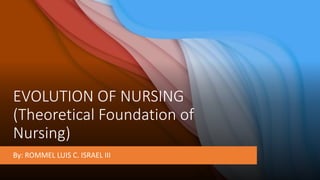 EVOLUTION OF NURSING
(Theoretical Foundation of
Nursing)
By: ROMMEL LUIS C. ISRAEL III
 