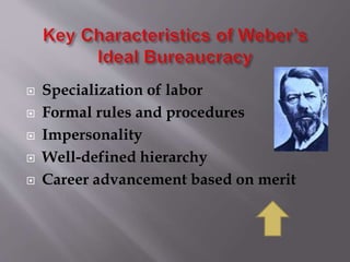  Specialization of labor
 Formal rules and procedures
 Impersonality
 Well-defined hierarchy
 Career advancement based on merit
 