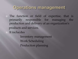  The function or field of expertise, that is
primarily responsible for managing the
production and delivery of an organization's
products and services.
 It inclucdes
Inventory management
Work Scheduling
Production planning
 