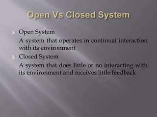  Open System
A system that operates in continual interaction
with its environment
 Closed System
A system that does little or no interacting with
its environment and receives little feedback
 