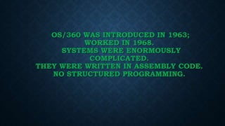 OS/360 WAS INTRODUCED IN 1963;
WORKED IN 1968.
SYSTEMS WERE ENORMOUSLY
COMPLICATED.
THEY WERE WRITTEN IN ASSEMBLY CODE.
NO STRUCTURED PROGRAMMING.
 