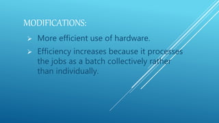 MODIFICATIONS:
 More efficient use of hardware.
 Efficiency increases because it processes
the jobs as a batch collectively rather
than individually.
 