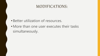 MODIFICATIONS:
•Better utilization of resources.
•More than one user executes their tasks
simultaneously.
 